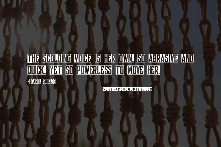 Carol Shields Quotes: The scolding voice is her own, so abrasive and quick, yet so powerless to move her.