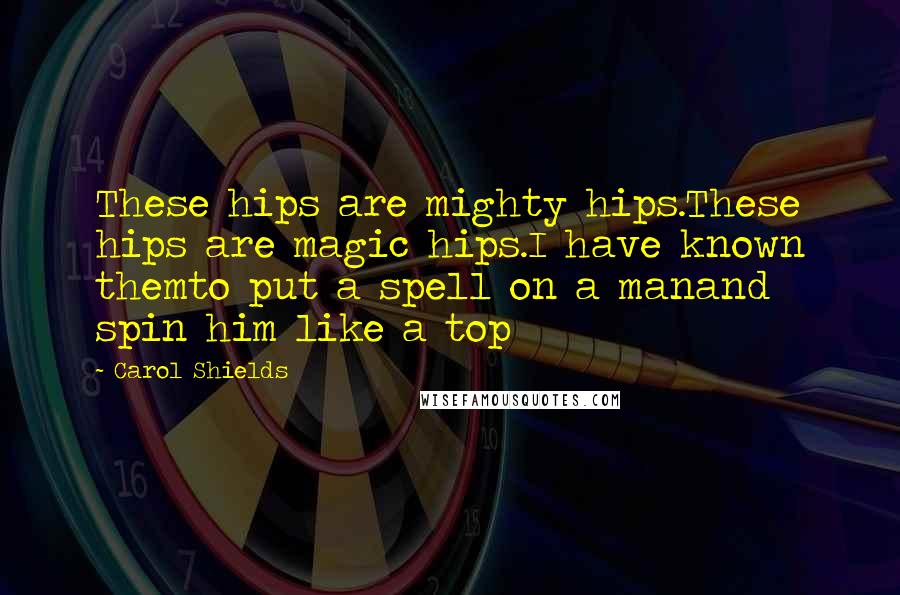 Carol Shields Quotes: These hips are mighty hips.These hips are magic hips.I have known themto put a spell on a manand spin him like a top