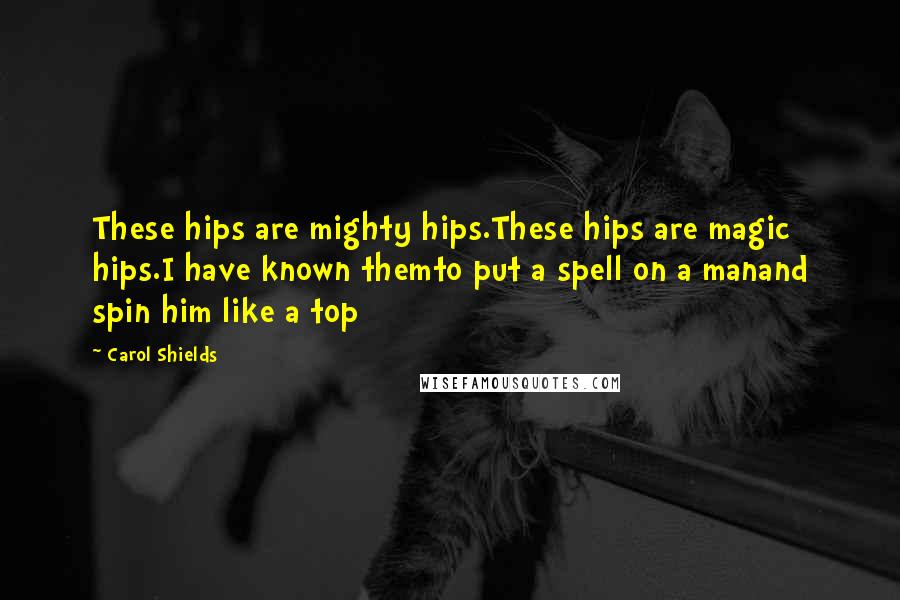 Carol Shields Quotes: These hips are mighty hips.These hips are magic hips.I have known themto put a spell on a manand spin him like a top