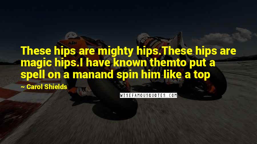 Carol Shields Quotes: These hips are mighty hips.These hips are magic hips.I have known themto put a spell on a manand spin him like a top