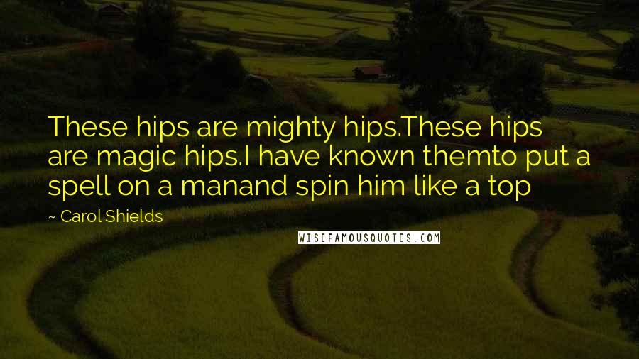 Carol Shields Quotes: These hips are mighty hips.These hips are magic hips.I have known themto put a spell on a manand spin him like a top