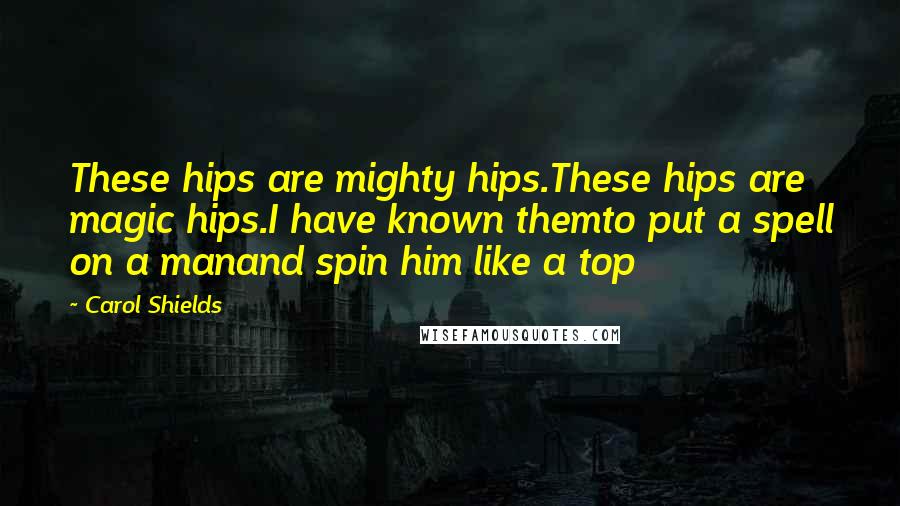 Carol Shields Quotes: These hips are mighty hips.These hips are magic hips.I have known themto put a spell on a manand spin him like a top