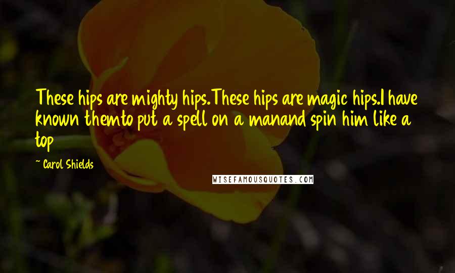 Carol Shields Quotes: These hips are mighty hips.These hips are magic hips.I have known themto put a spell on a manand spin him like a top