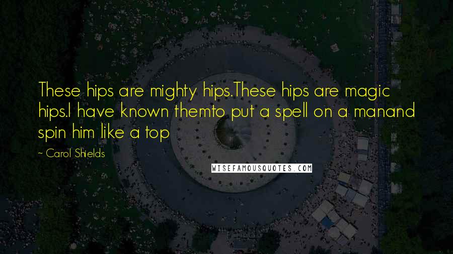 Carol Shields Quotes: These hips are mighty hips.These hips are magic hips.I have known themto put a spell on a manand spin him like a top