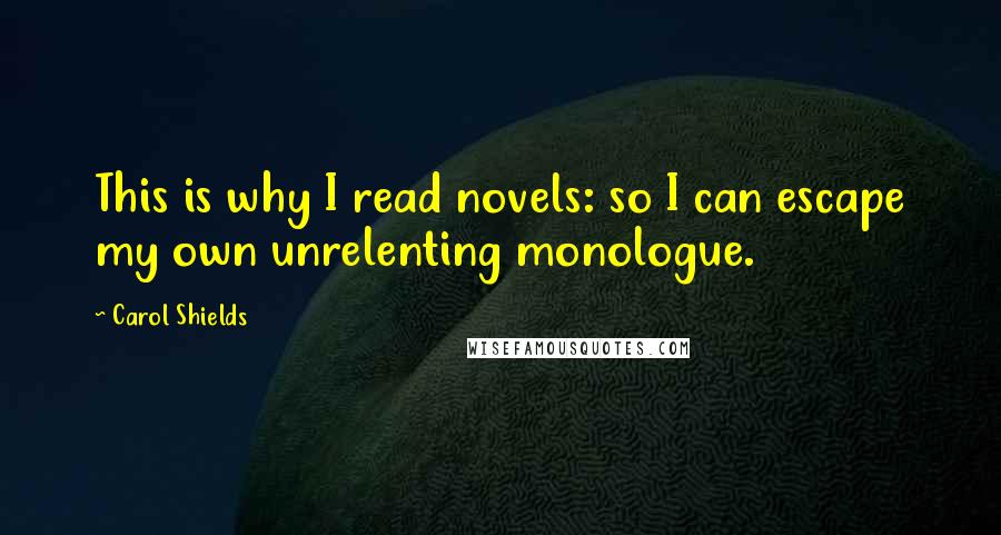 Carol Shields Quotes: This is why I read novels: so I can escape my own unrelenting monologue.