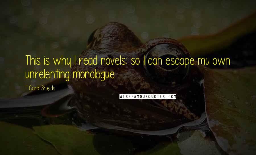 Carol Shields Quotes: This is why I read novels: so I can escape my own unrelenting monologue.