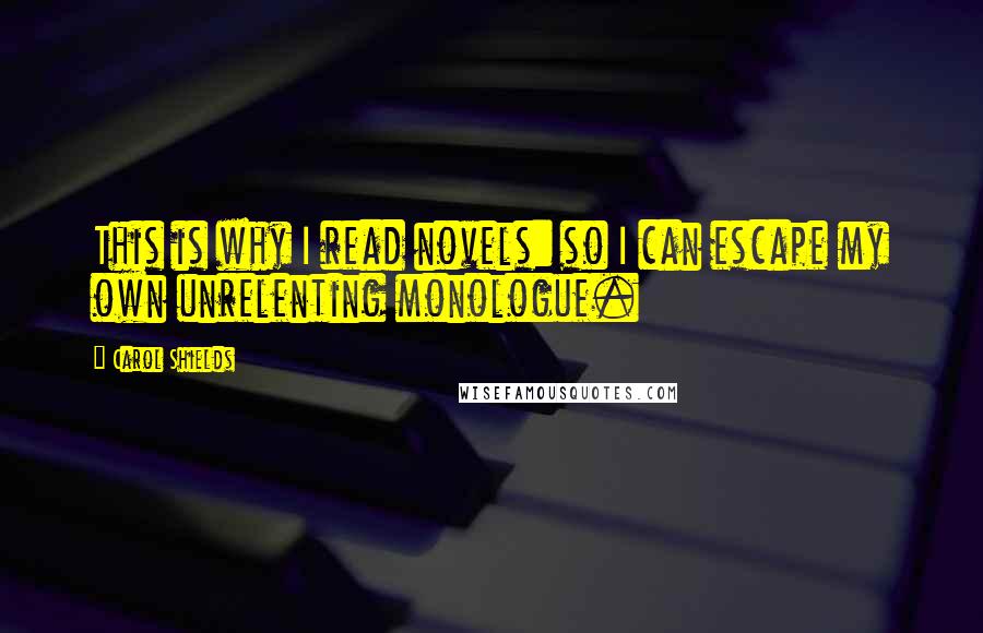 Carol Shields Quotes: This is why I read novels: so I can escape my own unrelenting monologue.