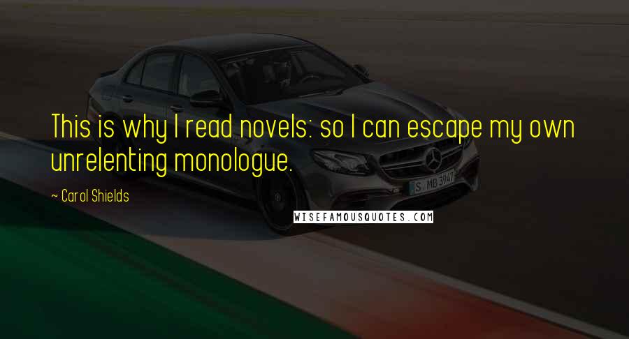 Carol Shields Quotes: This is why I read novels: so I can escape my own unrelenting monologue.