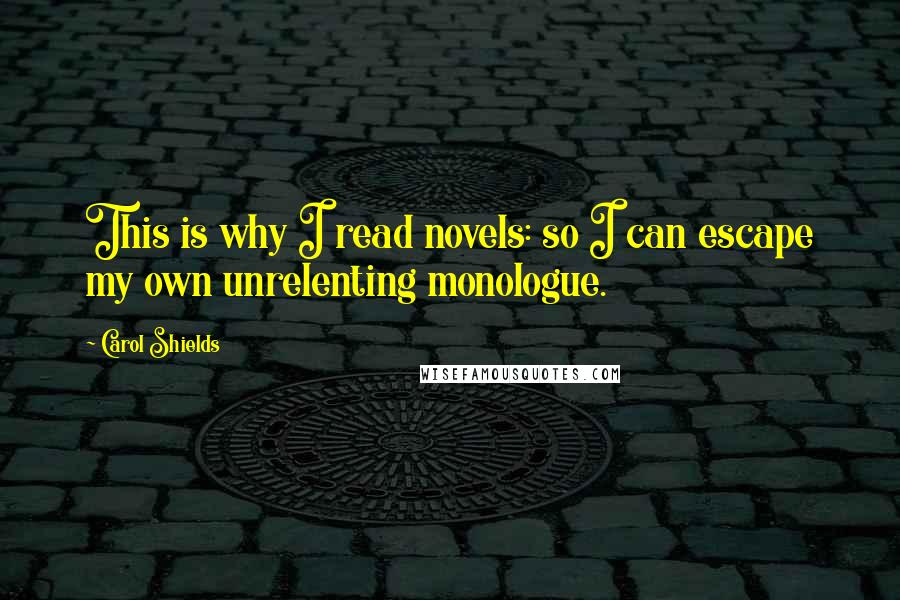 Carol Shields Quotes: This is why I read novels: so I can escape my own unrelenting monologue.