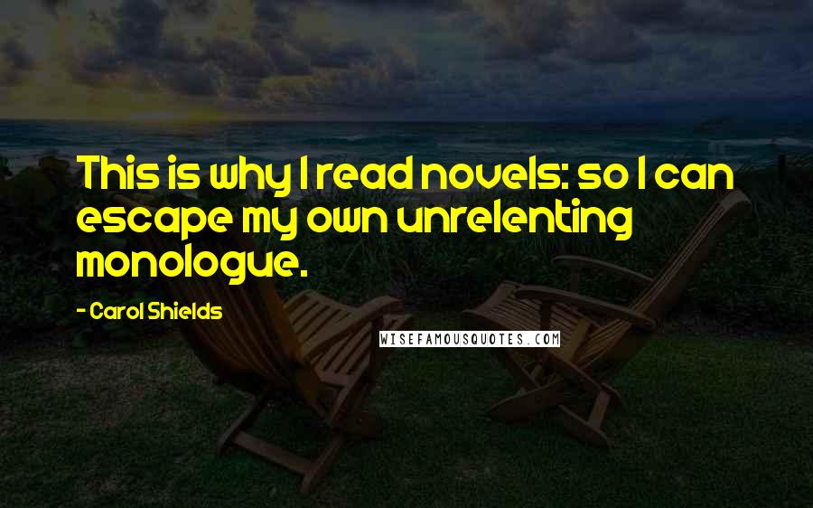 Carol Shields Quotes: This is why I read novels: so I can escape my own unrelenting monologue.
