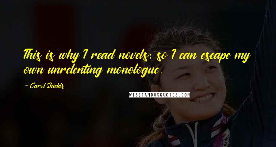 Carol Shields Quotes: This is why I read novels: so I can escape my own unrelenting monologue.