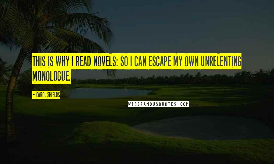 Carol Shields Quotes: This is why I read novels: so I can escape my own unrelenting monologue.