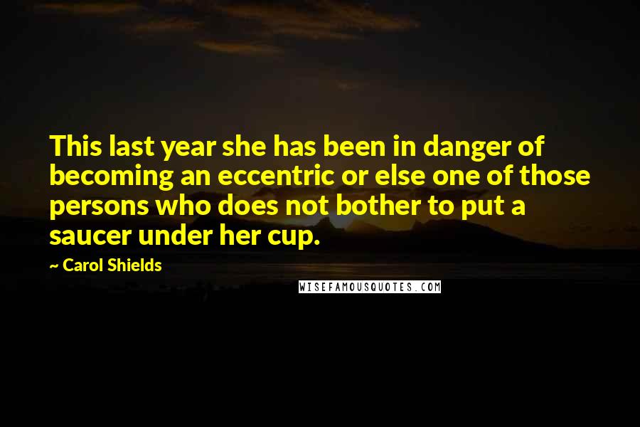 Carol Shields Quotes: This last year she has been in danger of becoming an eccentric or else one of those persons who does not bother to put a saucer under her cup.