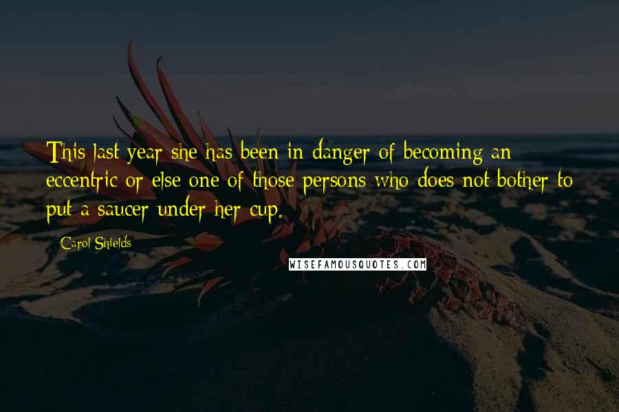 Carol Shields Quotes: This last year she has been in danger of becoming an eccentric or else one of those persons who does not bother to put a saucer under her cup.