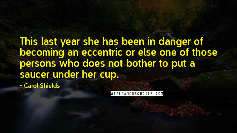 Carol Shields Quotes: This last year she has been in danger of becoming an eccentric or else one of those persons who does not bother to put a saucer under her cup.