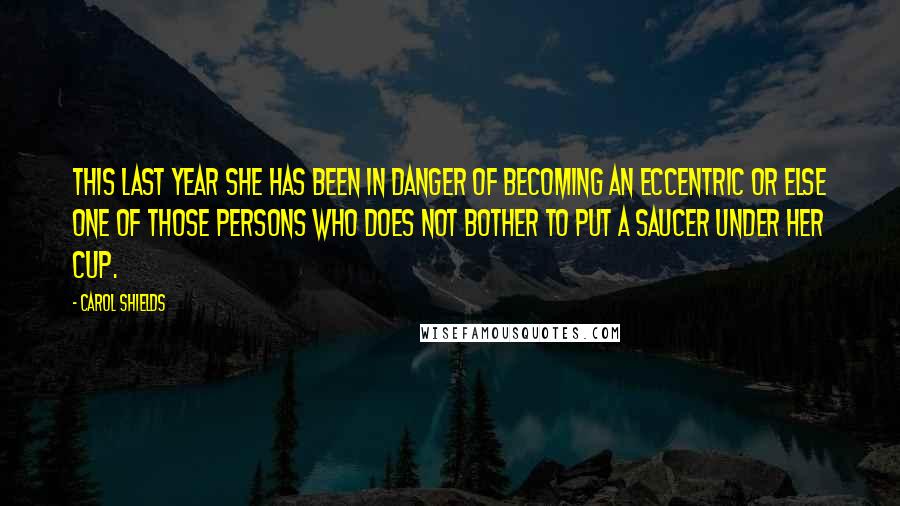 Carol Shields Quotes: This last year she has been in danger of becoming an eccentric or else one of those persons who does not bother to put a saucer under her cup.