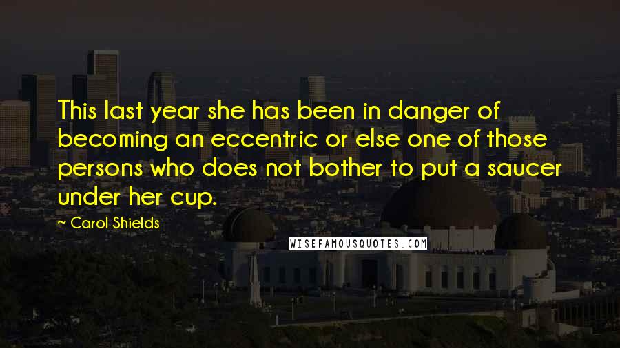 Carol Shields Quotes: This last year she has been in danger of becoming an eccentric or else one of those persons who does not bother to put a saucer under her cup.