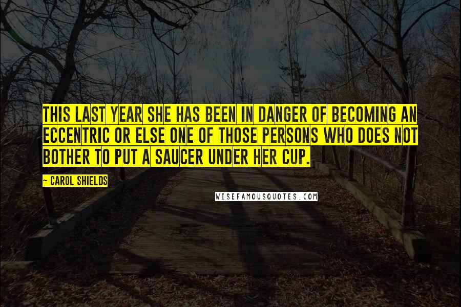 Carol Shields Quotes: This last year she has been in danger of becoming an eccentric or else one of those persons who does not bother to put a saucer under her cup.