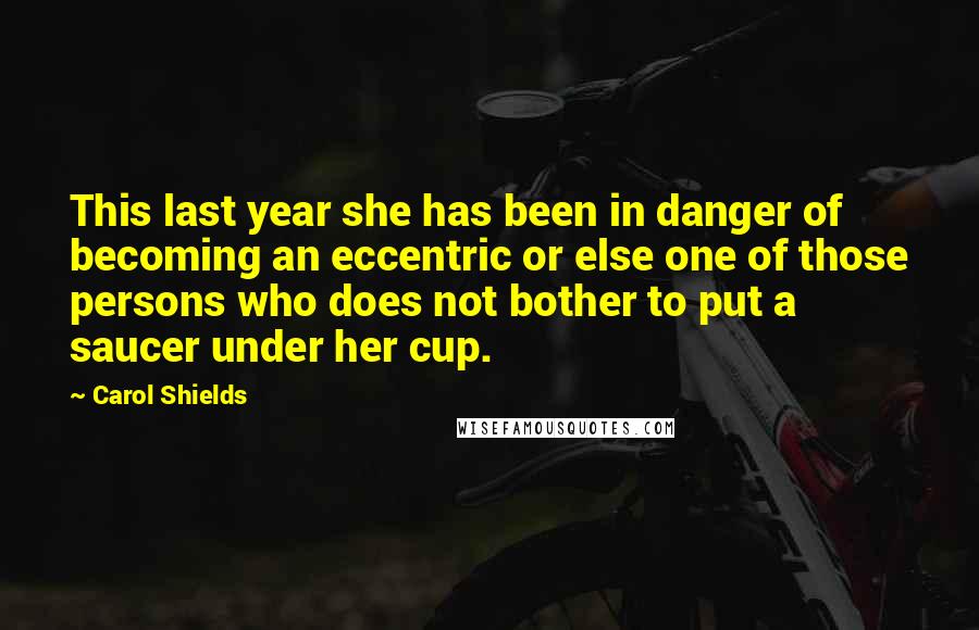 Carol Shields Quotes: This last year she has been in danger of becoming an eccentric or else one of those persons who does not bother to put a saucer under her cup.