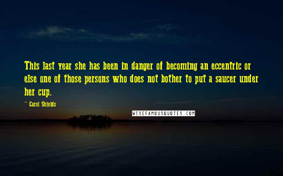 Carol Shields Quotes: This last year she has been in danger of becoming an eccentric or else one of those persons who does not bother to put a saucer under her cup.