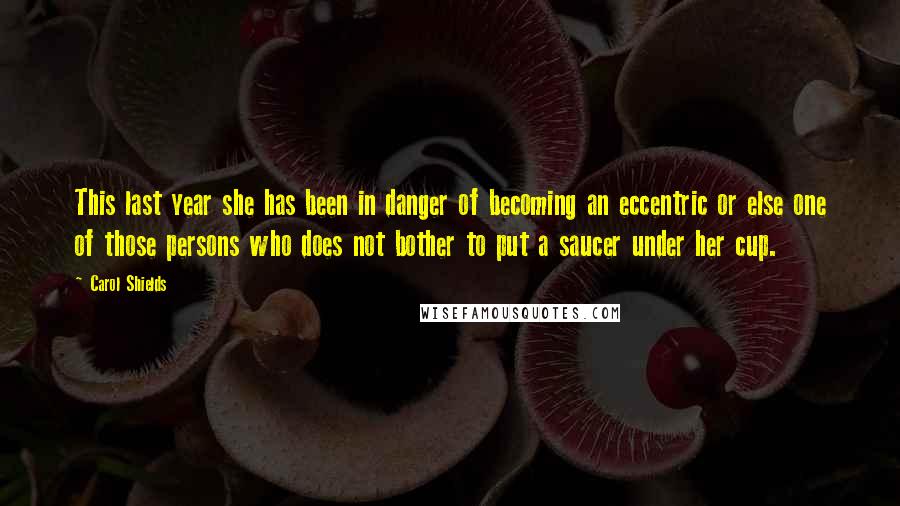 Carol Shields Quotes: This last year she has been in danger of becoming an eccentric or else one of those persons who does not bother to put a saucer under her cup.