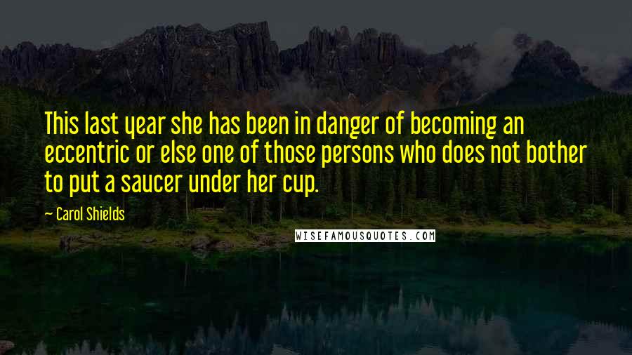 Carol Shields Quotes: This last year she has been in danger of becoming an eccentric or else one of those persons who does not bother to put a saucer under her cup.