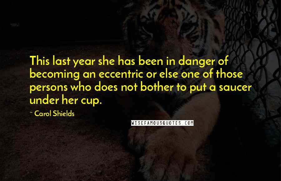 Carol Shields Quotes: This last year she has been in danger of becoming an eccentric or else one of those persons who does not bother to put a saucer under her cup.