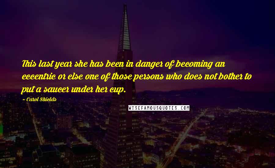 Carol Shields Quotes: This last year she has been in danger of becoming an eccentric or else one of those persons who does not bother to put a saucer under her cup.