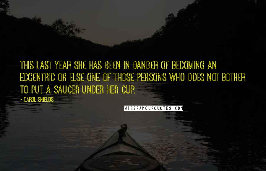 Carol Shields Quotes: This last year she has been in danger of becoming an eccentric or else one of those persons who does not bother to put a saucer under her cup.