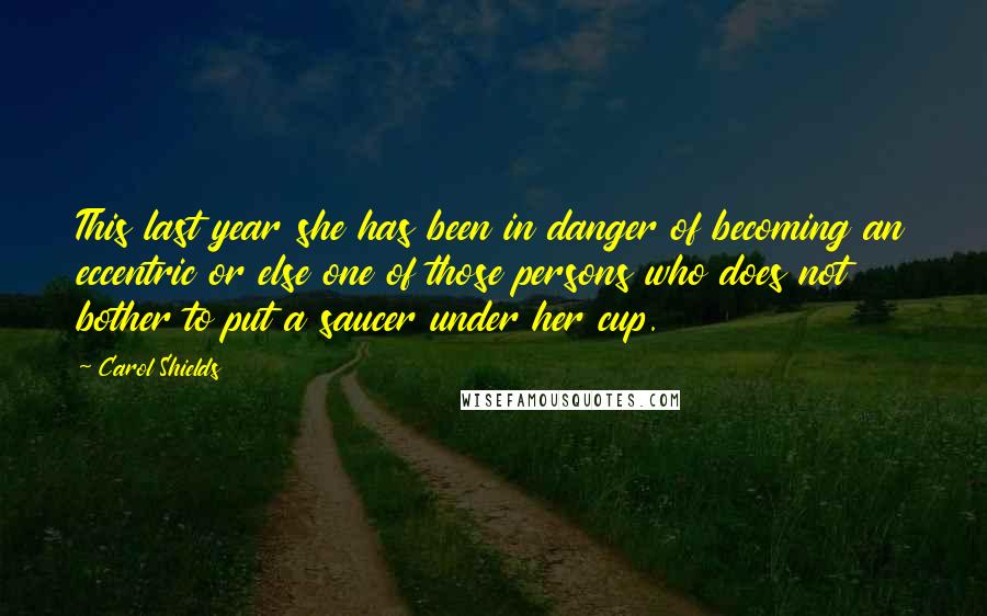 Carol Shields Quotes: This last year she has been in danger of becoming an eccentric or else one of those persons who does not bother to put a saucer under her cup.