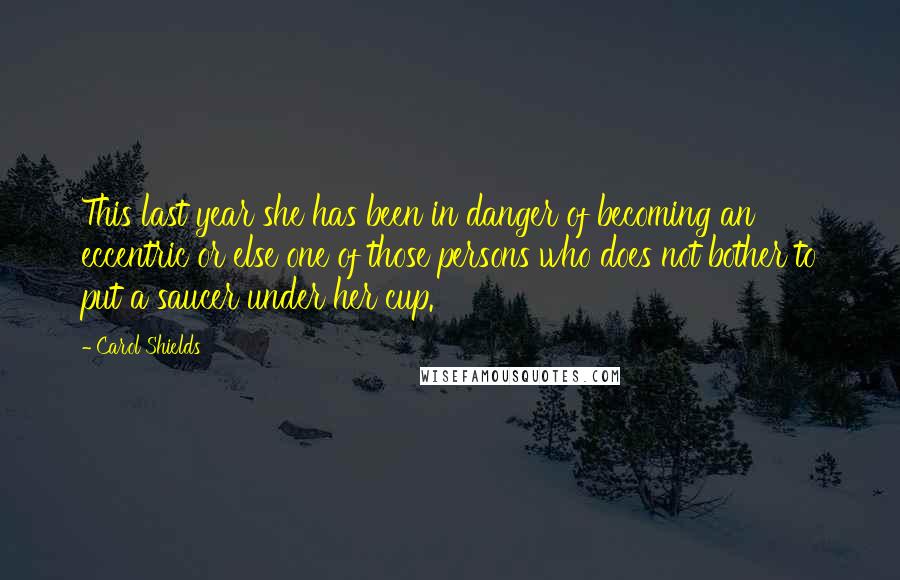 Carol Shields Quotes: This last year she has been in danger of becoming an eccentric or else one of those persons who does not bother to put a saucer under her cup.