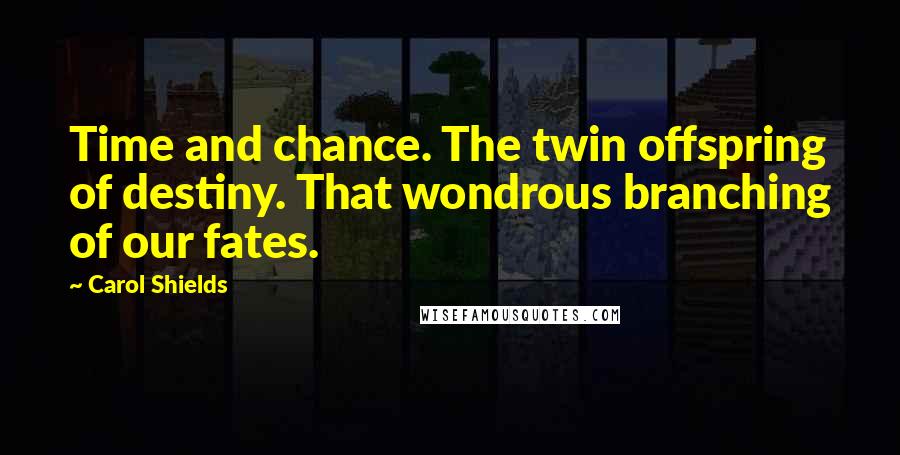 Carol Shields Quotes: Time and chance. The twin offspring of destiny. That wondrous branching of our fates.