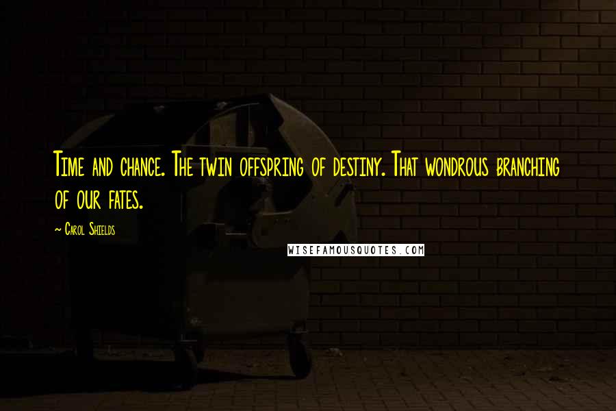 Carol Shields Quotes: Time and chance. The twin offspring of destiny. That wondrous branching of our fates.