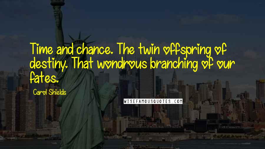 Carol Shields Quotes: Time and chance. The twin offspring of destiny. That wondrous branching of our fates.