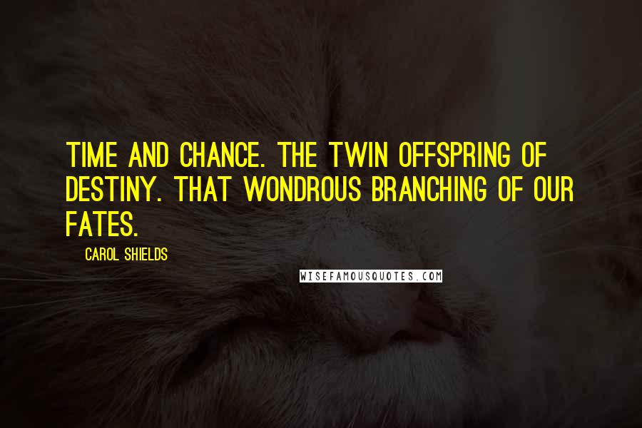 Carol Shields Quotes: Time and chance. The twin offspring of destiny. That wondrous branching of our fates.