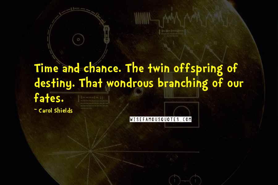 Carol Shields Quotes: Time and chance. The twin offspring of destiny. That wondrous branching of our fates.