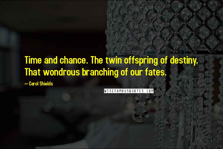 Carol Shields Quotes: Time and chance. The twin offspring of destiny. That wondrous branching of our fates.