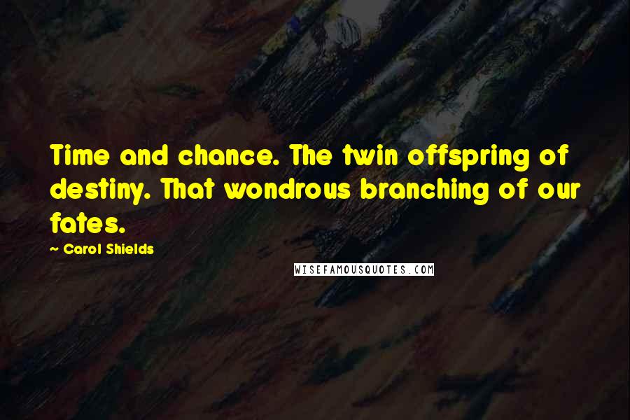 Carol Shields Quotes: Time and chance. The twin offspring of destiny. That wondrous branching of our fates.