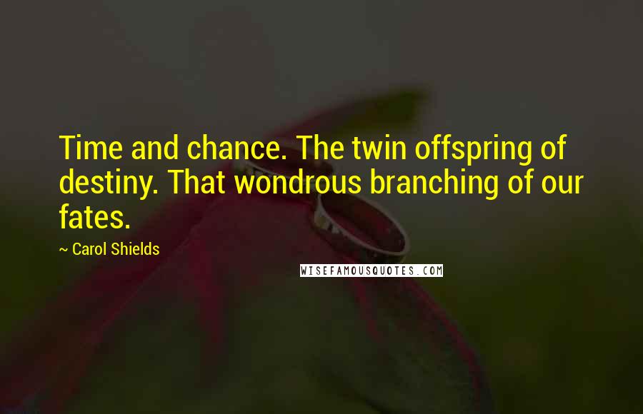 Carol Shields Quotes: Time and chance. The twin offspring of destiny. That wondrous branching of our fates.