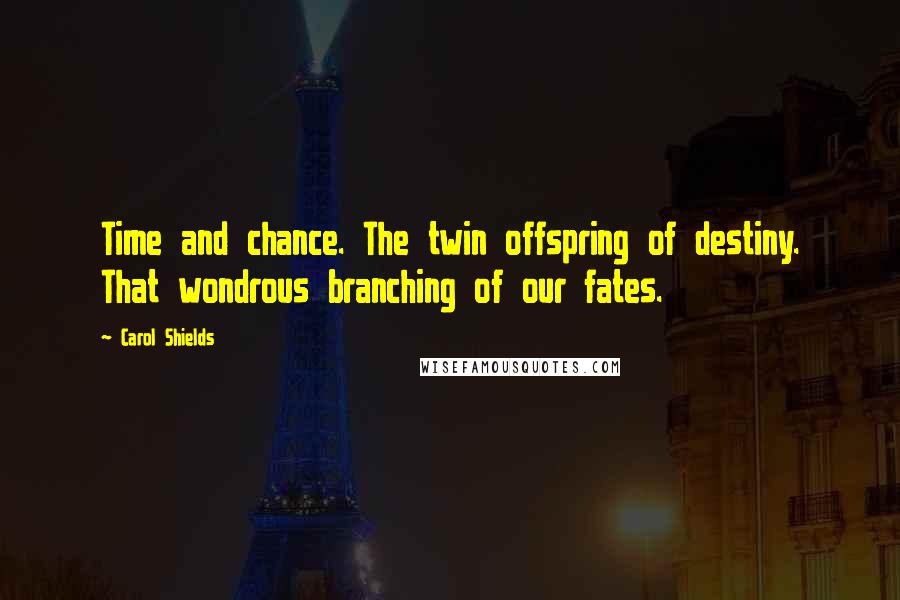 Carol Shields Quotes: Time and chance. The twin offspring of destiny. That wondrous branching of our fates.