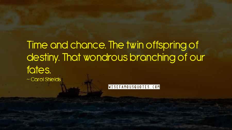 Carol Shields Quotes: Time and chance. The twin offspring of destiny. That wondrous branching of our fates.