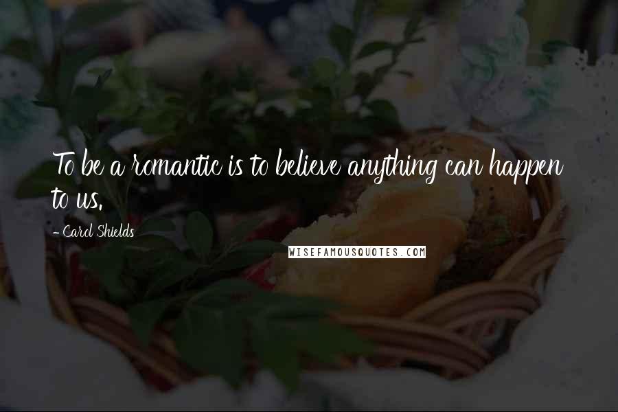Carol Shields Quotes: To be a romantic is to believe anything can happen to us.