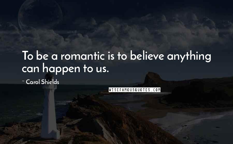Carol Shields Quotes: To be a romantic is to believe anything can happen to us.