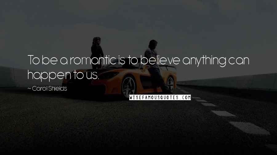 Carol Shields Quotes: To be a romantic is to believe anything can happen to us.