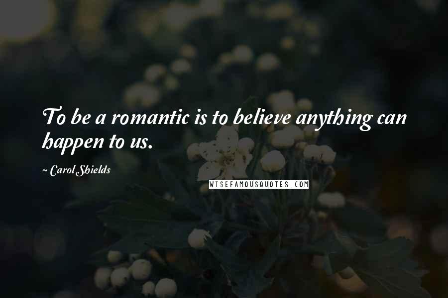 Carol Shields Quotes: To be a romantic is to believe anything can happen to us.