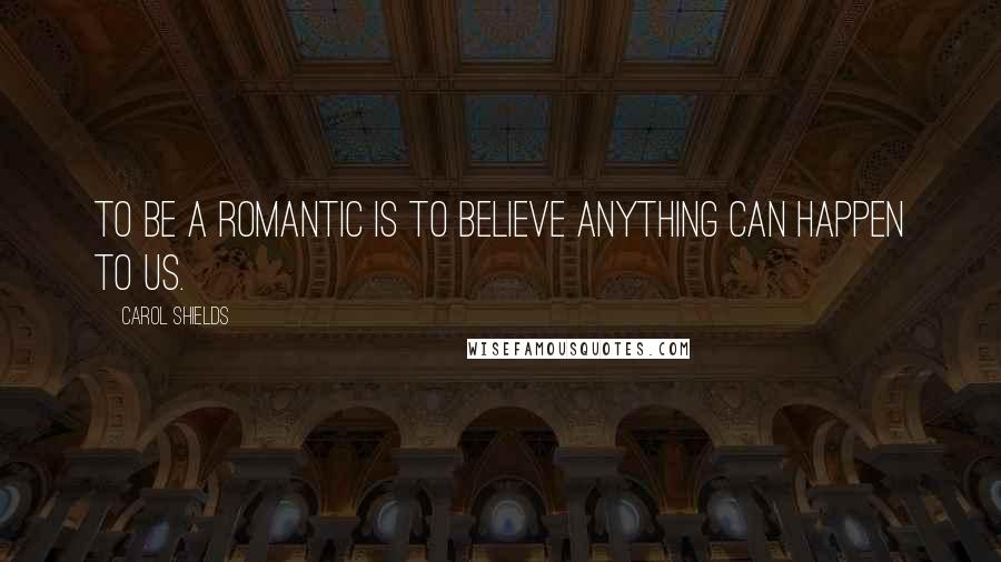 Carol Shields Quotes: To be a romantic is to believe anything can happen to us.