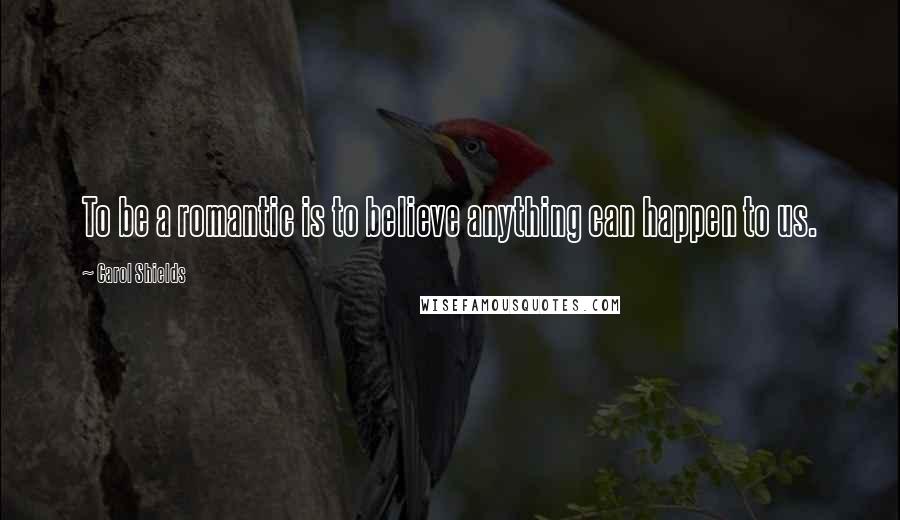 Carol Shields Quotes: To be a romantic is to believe anything can happen to us.