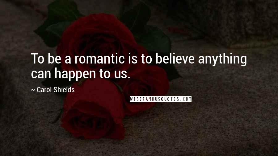 Carol Shields Quotes: To be a romantic is to believe anything can happen to us.