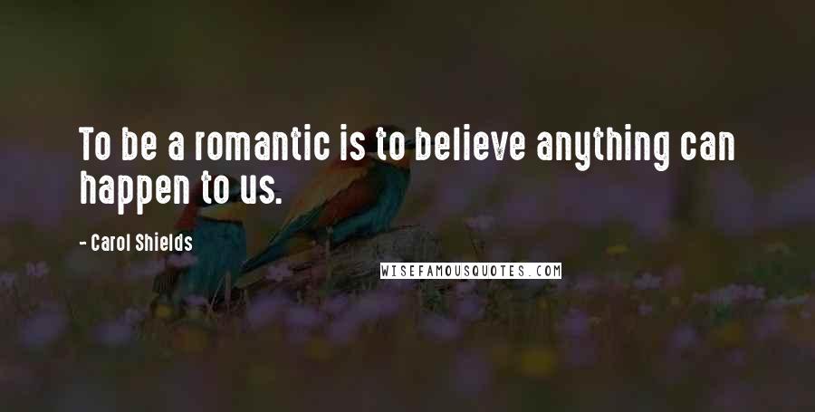 Carol Shields Quotes: To be a romantic is to believe anything can happen to us.