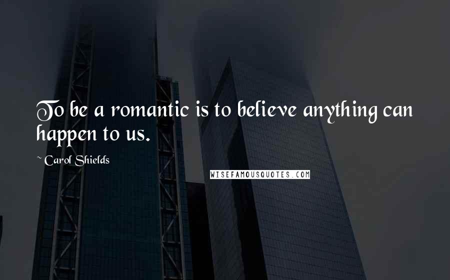 Carol Shields Quotes: To be a romantic is to believe anything can happen to us.